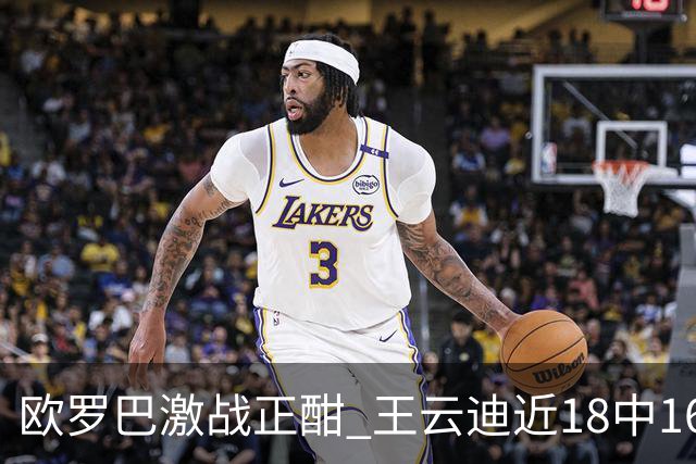 欧罗巴激战正酣 王云迪近18中16超高命中率领衔